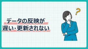 データの反映が遅い・更新されない