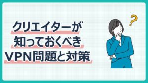 クリエイターが知っておくべきVPN問題と対策